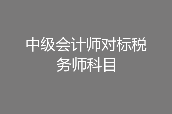 中级会计师对标税务师科目