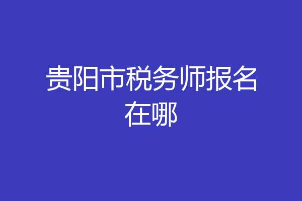 贵阳市税务师报名在哪