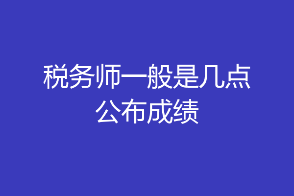 税务师一般是几点公布成绩