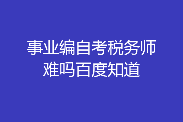 事业编自考税务师难吗百度知道