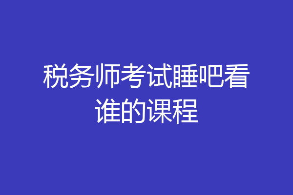 税务师考试睡吧看谁的课程