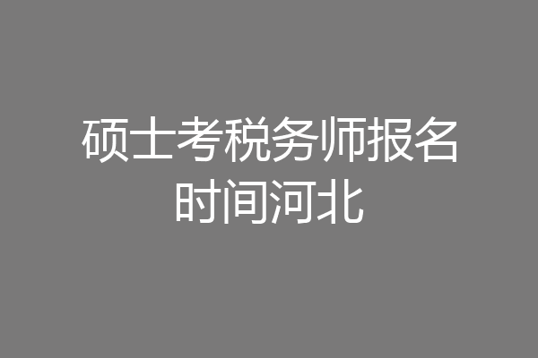 硕士考税务师报名时间河北