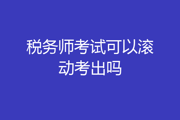 税务师考试可以滚动考出吗