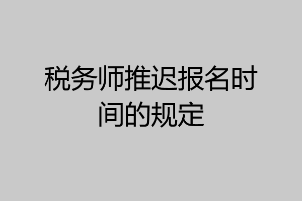 税务师推迟报名时间的规定