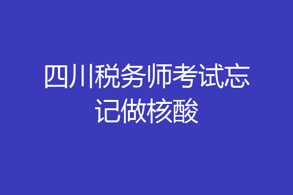 四川税务师考试忘记做核酸