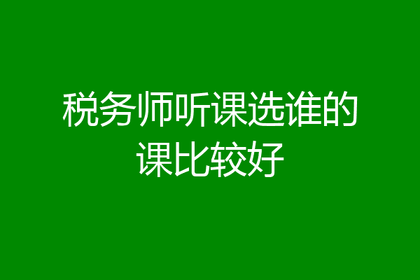 税务师听课选谁的课比较好