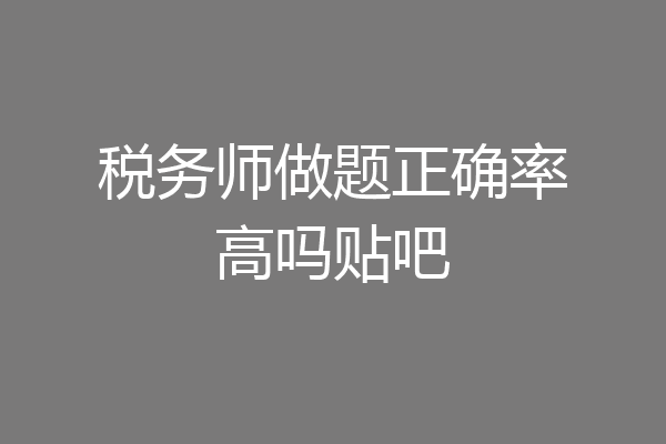 税务师做题正确率高吗贴吧