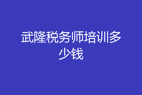武隆税务师培训多少钱