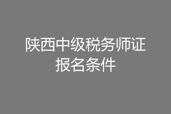 陕西中级税务师证报名条件