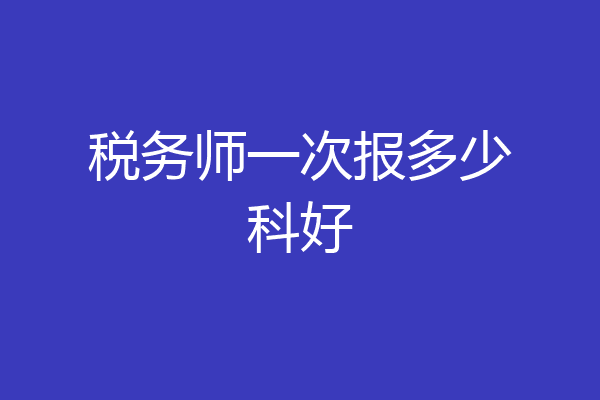 税务师一次报多少科好