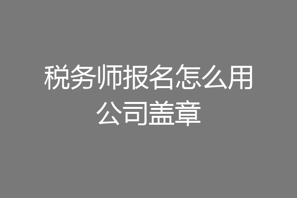 税务师报名怎么用公司盖章