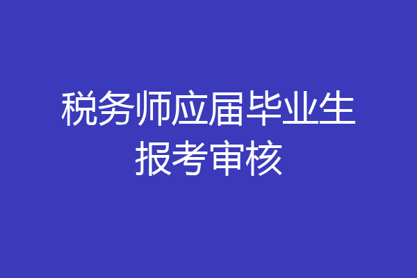 税务师应届毕业生报考审核