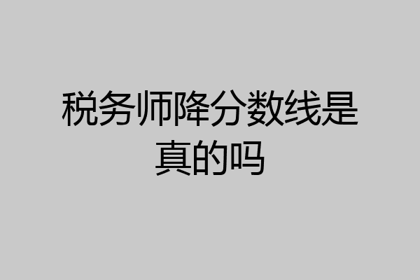 税务师降分数线是真的吗