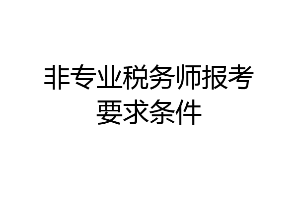 非专业税务师报考要求条件