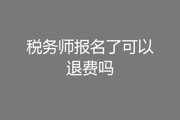 税务师报名了可以退费吗