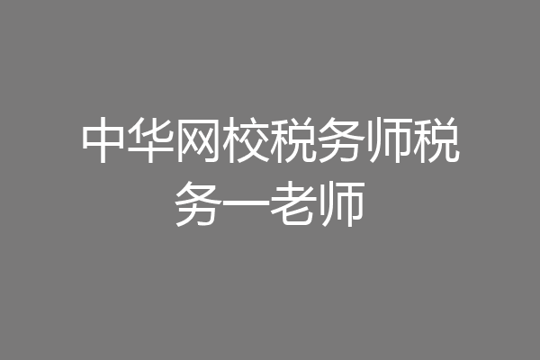 中华网校税务师税务一老师