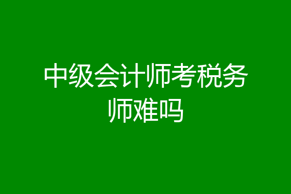 中级会计师考税务师难吗