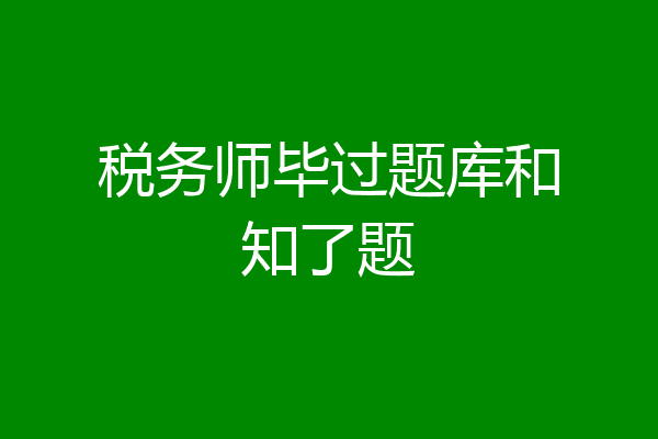 税务师毕过题库和知了题