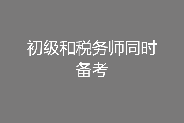 初级和税务师同时备考
