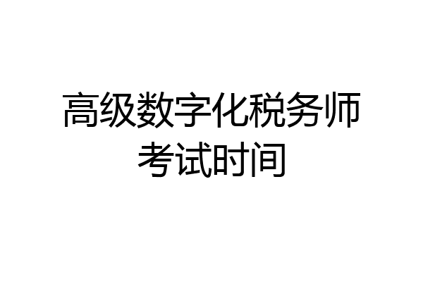 高级数字化税务师考试时间