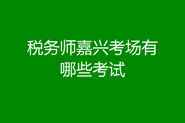 税务师嘉兴考场有哪些考试