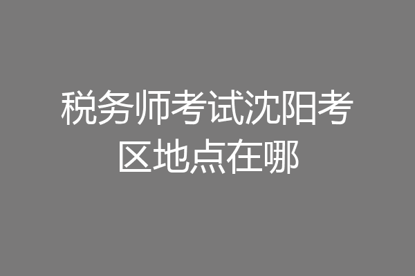 税务师考试沈阳考区地点在哪