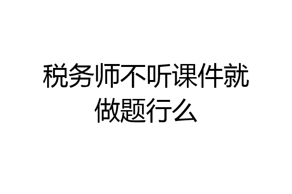 税务师不听课件就做题行么