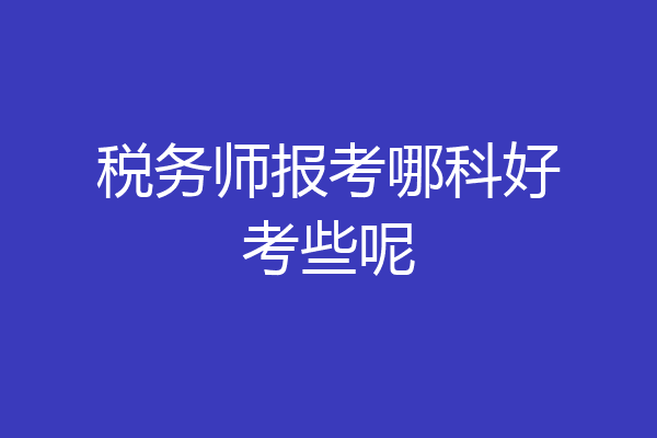税务师报考哪科好考些呢