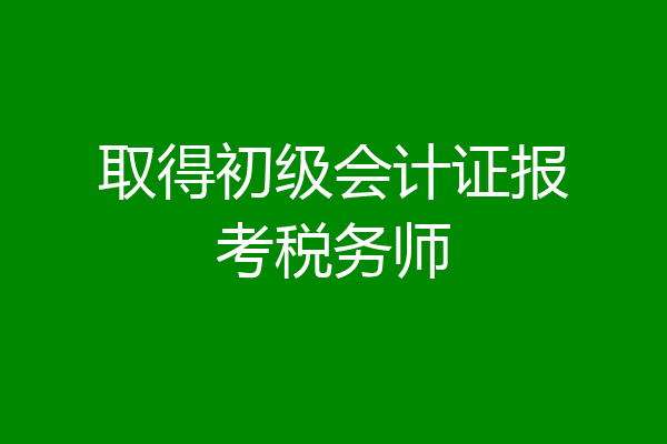取得初级会计证报考税务师