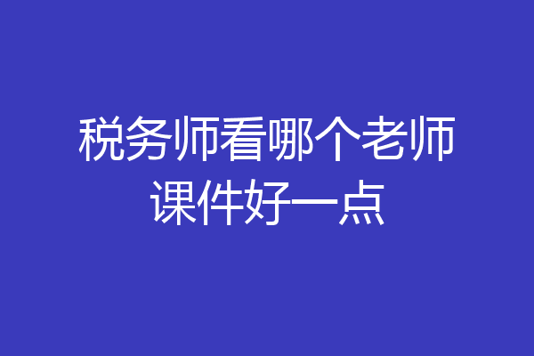 税务师看哪个老师课件好一点