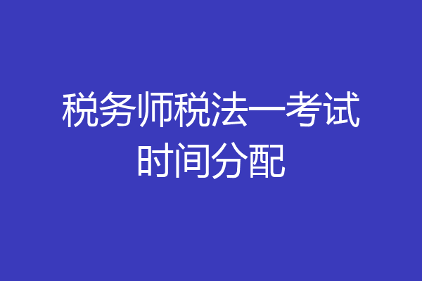 税务师税法一考试时间分配