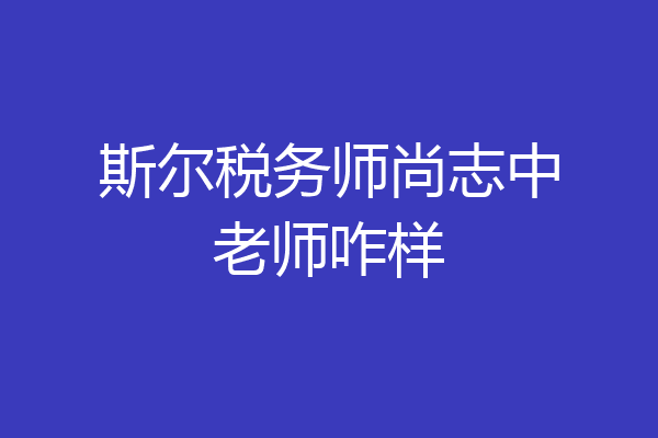 斯尔税务师尚志中老师咋样