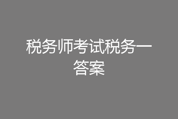 税务师考试税务一答案