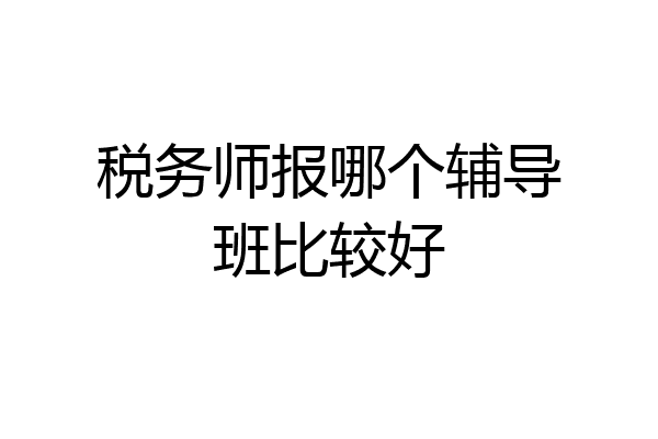税务师报哪个辅导班比较好