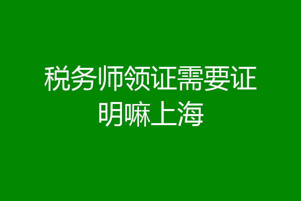 税务师领证需要证明嘛上海