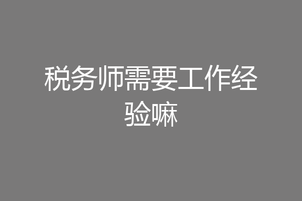 税务师需要工作经验嘛