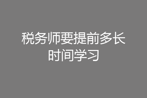 税务师要提前多长时间学习