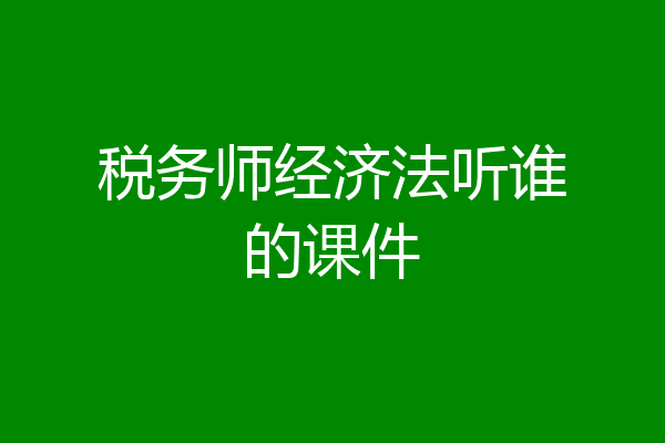 税务师经济法听谁的课件