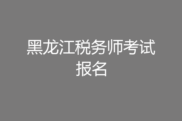 黑龙江税务师考试报名