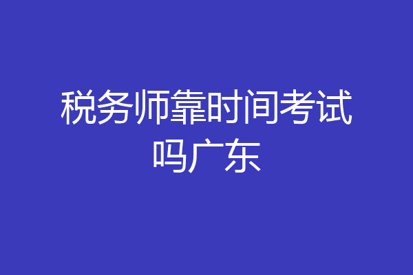 税务师靠时间考试吗广东