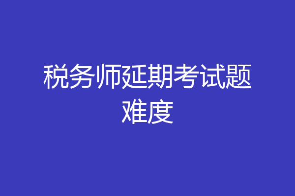 税务师延期考试题难度
