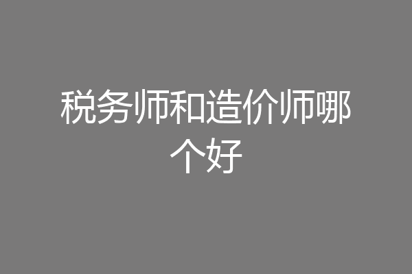 税务师和造价师哪个好