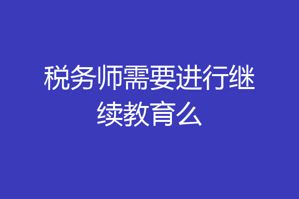税务师需要进行继续教育么