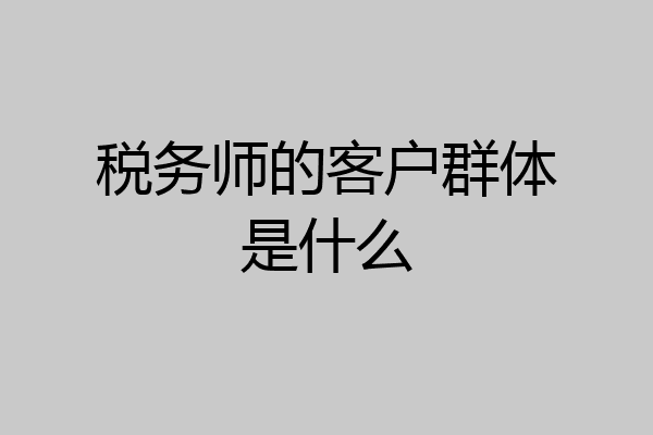 税务师的客户群体是什么