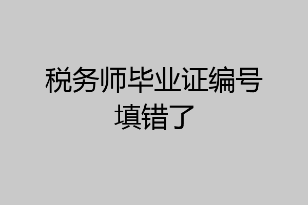 税务师毕业证编号填错了