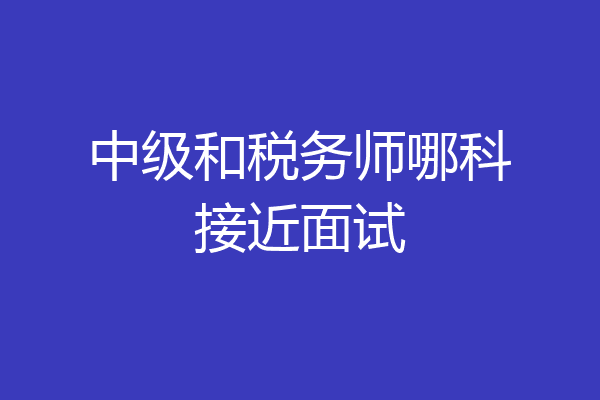 中级和税务师哪科接近面试