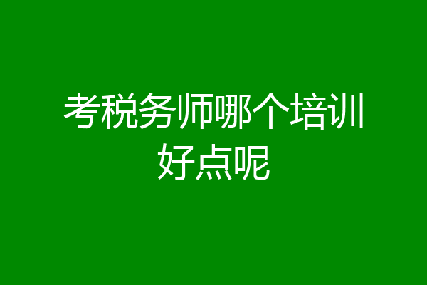 考税务师哪个培训好点呢
