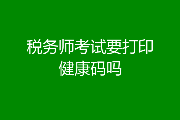 税务师考试要打印健康码吗