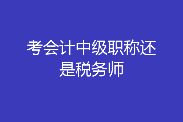 考会计中级职称还是税务师