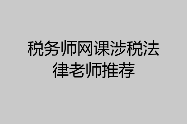 税务师网课涉税法律老师推荐